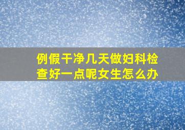 例假干净几天做妇科检查好一点呢女生怎么办