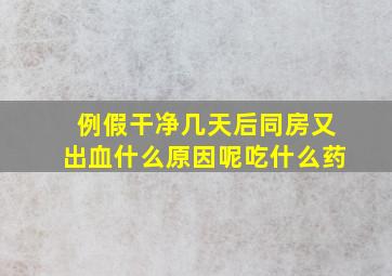 例假干净几天后同房又出血什么原因呢吃什么药