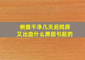 例假干净几天后同房又出血什么原因引起的