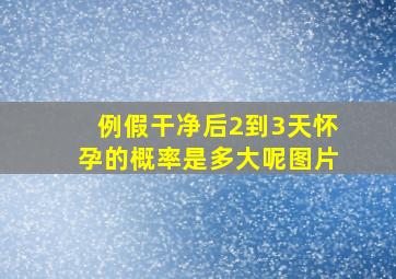 例假干净后2到3天怀孕的概率是多大呢图片