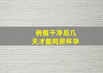 例假干净后几天才能同房怀孕