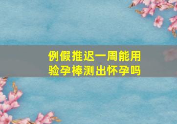 例假推迟一周能用验孕棒测出怀孕吗