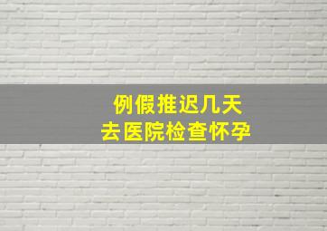 例假推迟几天去医院检查怀孕