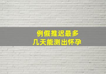 例假推迟最多几天能测出怀孕