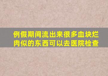 例假期间流出来很多血块烂肉似的东西可以去医院检查