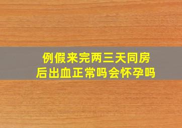 例假来完两三天同房后出血正常吗会怀孕吗