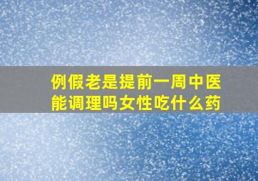 例假老是提前一周中医能调理吗女性吃什么药