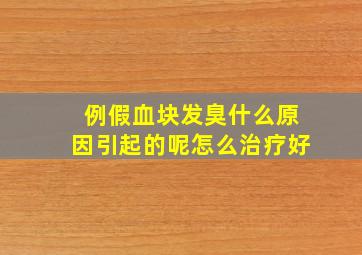 例假血块发臭什么原因引起的呢怎么治疗好