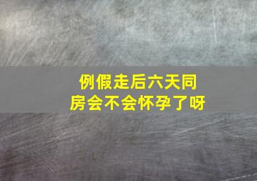 例假走后六天同房会不会怀孕了呀