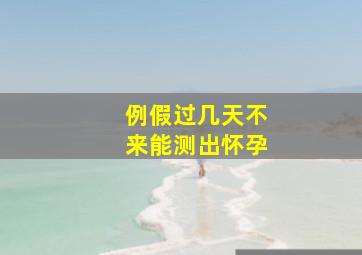 例假过几天不来能测出怀孕