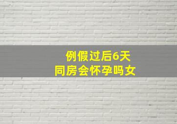 例假过后6天同房会怀孕吗女