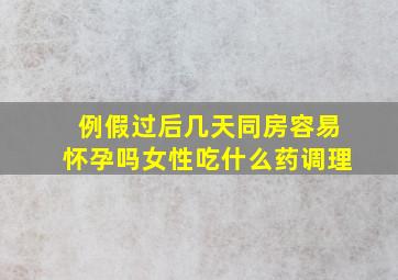 例假过后几天同房容易怀孕吗女性吃什么药调理