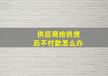 供应商给供货后不付款怎么办