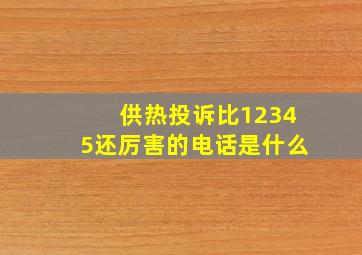 供热投诉比12345还厉害的电话是什么