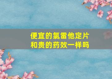 便宜的氯雷他定片和贵的药效一样吗