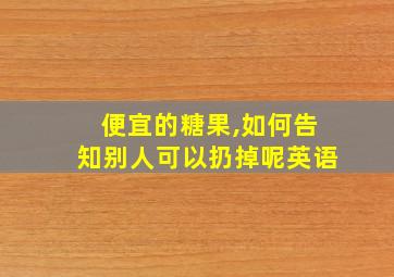 便宜的糖果,如何告知别人可以扔掉呢英语