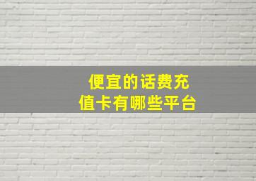 便宜的话费充值卡有哪些平台