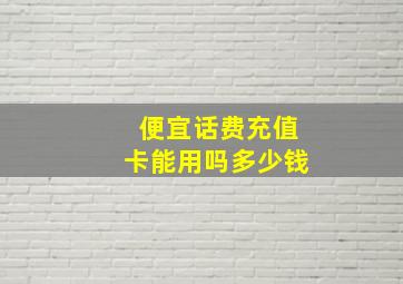 便宜话费充值卡能用吗多少钱