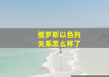 俄罗斯以色列关系怎么样了