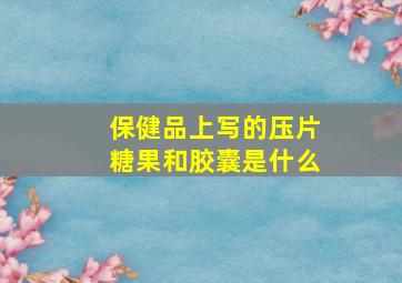 保健品上写的压片糖果和胶囊是什么