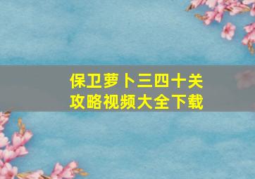 保卫萝卜三四十关攻略视频大全下载