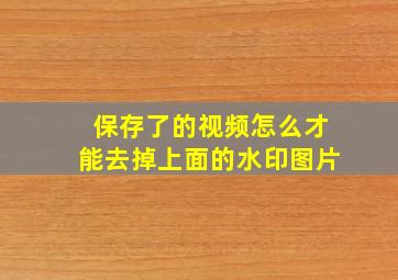 保存了的视频怎么才能去掉上面的水印图片