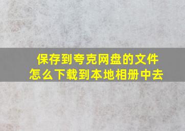 保存到夸克网盘的文件怎么下载到本地相册中去