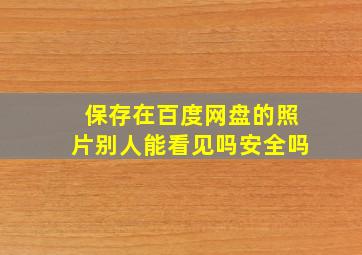 保存在百度网盘的照片别人能看见吗安全吗