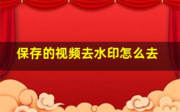 保存的视频去水印怎么去