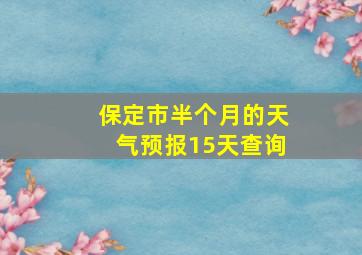 保定市半个月的天气预报15天查询