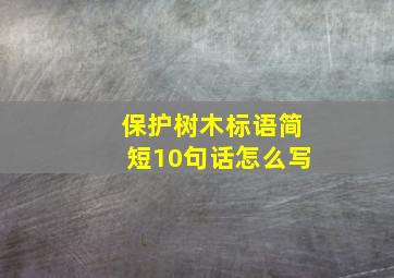 保护树木标语简短10句话怎么写