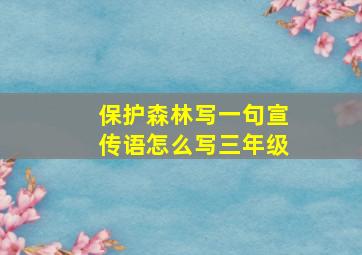 保护森林写一句宣传语怎么写三年级