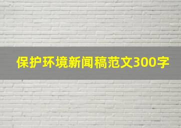 保护环境新闻稿范文300字