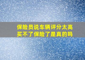 保险员说车辆评分太高买不了保险了是真的吗