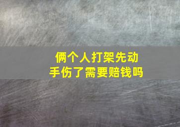 俩个人打架先动手伤了需要赔钱吗