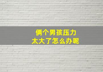 俩个男孩压力太大了怎么办呢