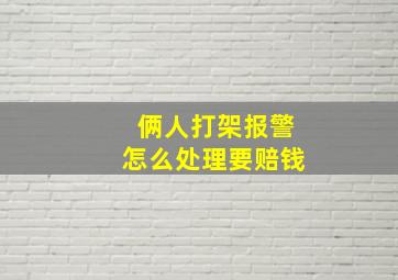 俩人打架报警怎么处理要赔钱