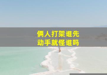 俩人打架谁先动手就怪谁吗