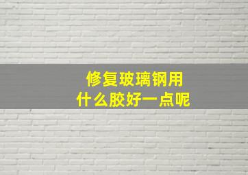 修复玻璃钢用什么胶好一点呢