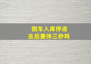 倒车入库停进去后要停三秒吗