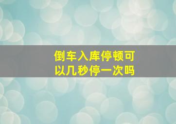 倒车入库停顿可以几秒停一次吗