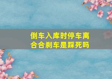 倒车入库时停车离合合刹车是踩死吗