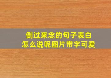 倒过来念的句子表白怎么说呢图片带字可爱