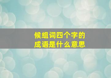 候组词四个字的成语是什么意思