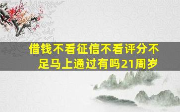 借钱不看征信不看评分不足马上通过有吗21周岁