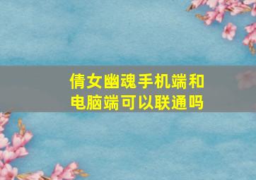 倩女幽魂手机端和电脑端可以联通吗