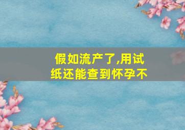 假如流产了,用试纸还能查到怀孕不