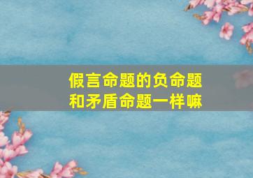 假言命题的负命题和矛盾命题一样嘛