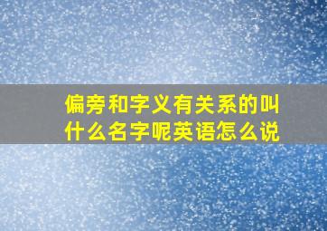 偏旁和字义有关系的叫什么名字呢英语怎么说