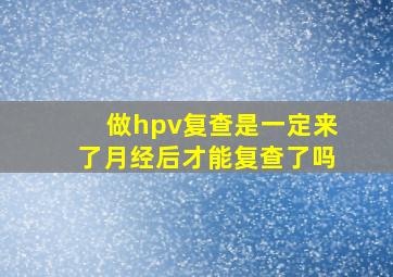 做hpv复查是一定来了月经后才能复查了吗